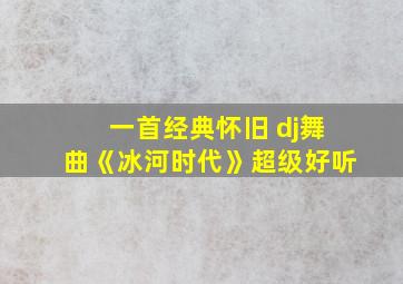 一首经典怀旧 dj舞曲《冰河时代》超级好听